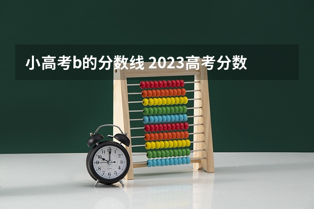 小高考b的分数线 2023高考分数线公布时间广西