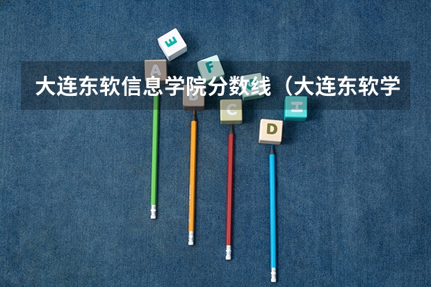 大连东软信息学院分数线（大连东软学院历年录取分数线）
