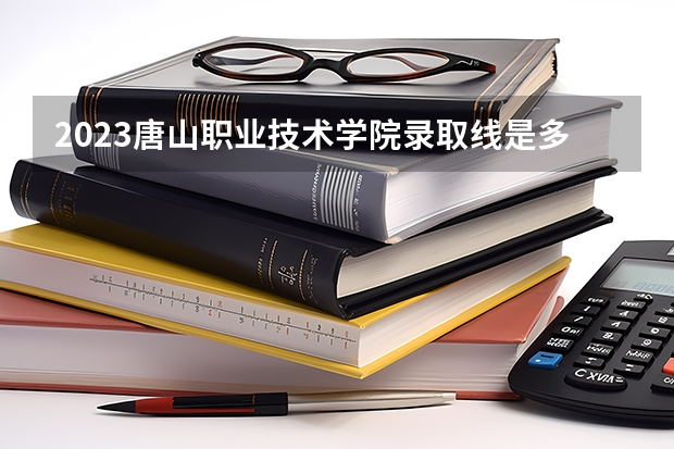 2023唐山职业技术学院录取线是多少？