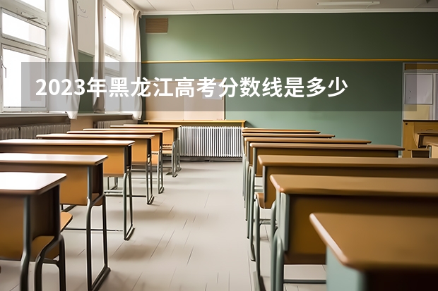 2023年黑龙江高考分数线是多少