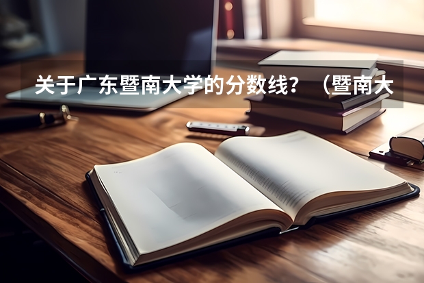 关于广东暨南大学的分数线？（暨南大学今年分数线）