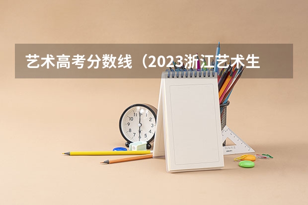 艺术高考分数线（2023浙江艺术生分数线）