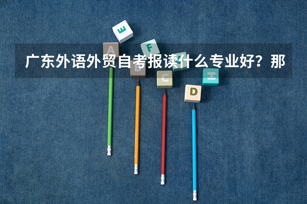 广东外语外贸自考报读什么专业好？那些专业就业比较好一点的，英语类的是不是很难考啊？那些专业比较容易