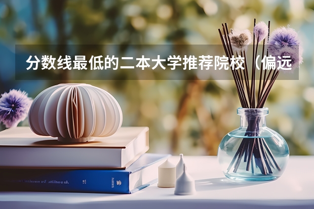 分数线最低的二本大学推荐院校（偏远地区分数线低的二本）