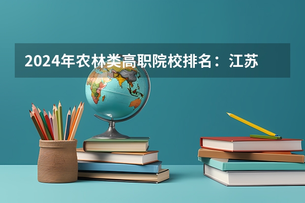 2024年农林类高职院校排名：江苏农林职业技术学院第一 中国医药类高职院校排名出炉