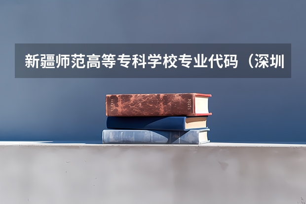 新疆师范高等专科学校专业代码（深圳职业技术学院专业代码！）