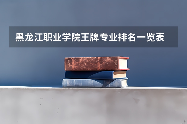 黑龙江职业学院王牌专业排名一览表 江阴职业技术学院专业排名