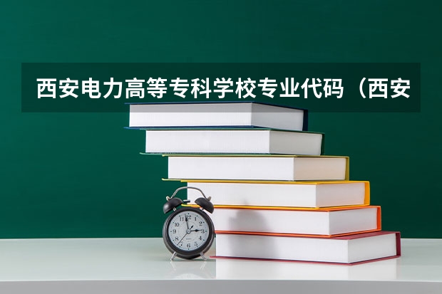 西安电力高等专科学校专业代码（西安电力高等专科学校专业代码）