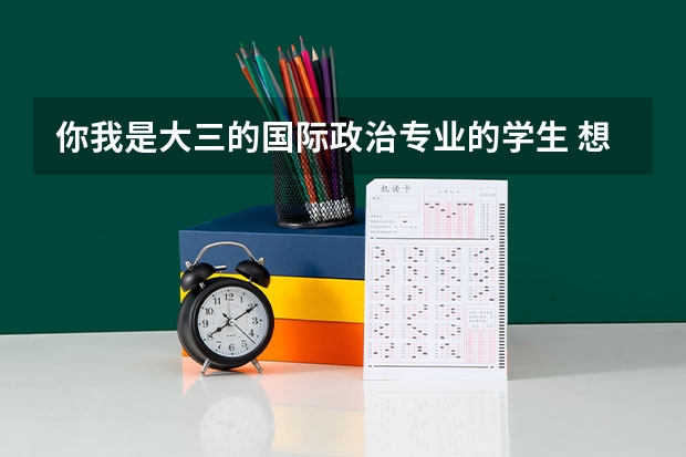 你我是大三的国际政治专业的学生 想从事广播新闻方面的有关国际关系方面工作 考哪个学校的研究生好呢 谢谢