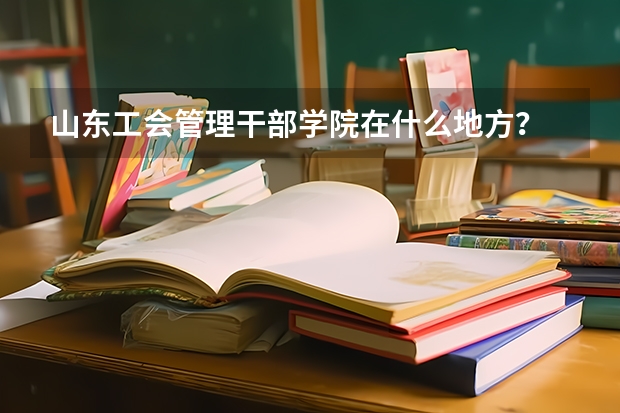 山东工会管理干部学院在什么地方？