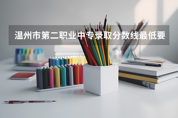 温州市第二职业中专录取分数线最低要多少分？
