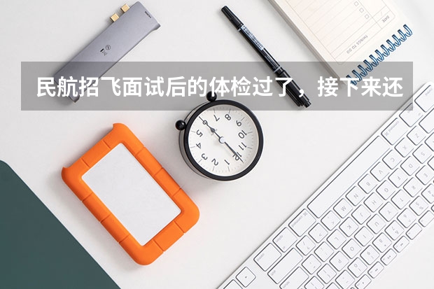 民航招飞面试后的体检过了，接下来还有什么环节