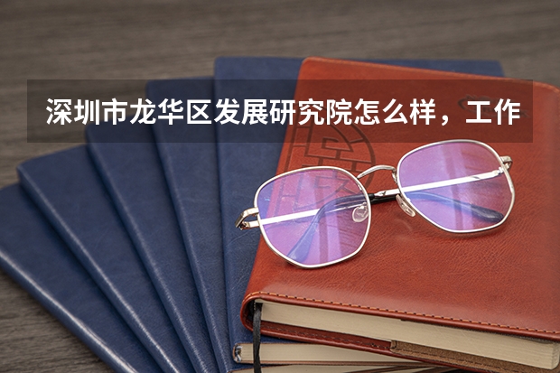 深圳市龙华区发展研究院怎么样，工作强度和接触的内容？