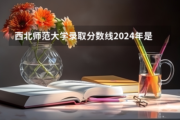 西北师范大学录取分数线2024年是多少分(附各省录取最低分)