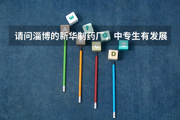 请问淄博的新华制药厂，中专生有发展前途吗？