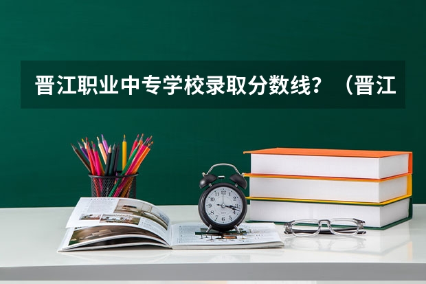 晋江职业中专学校录取分数线？（晋江晋兴职校录取分数线）