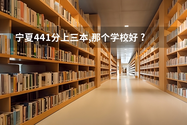宁夏441分上三本,那个学校好 ?（宁夏最好的三本大学）