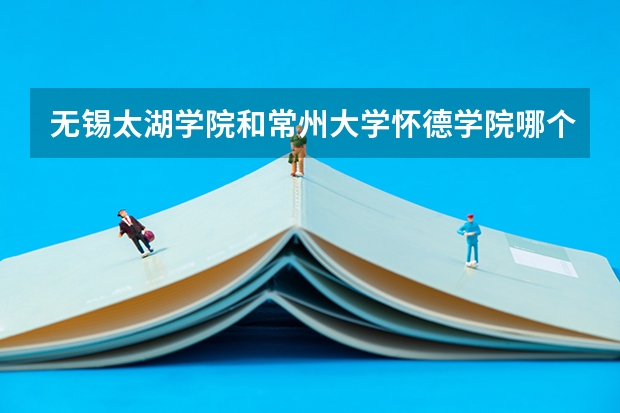 无锡太湖学院和常州大学怀德学院哪个好