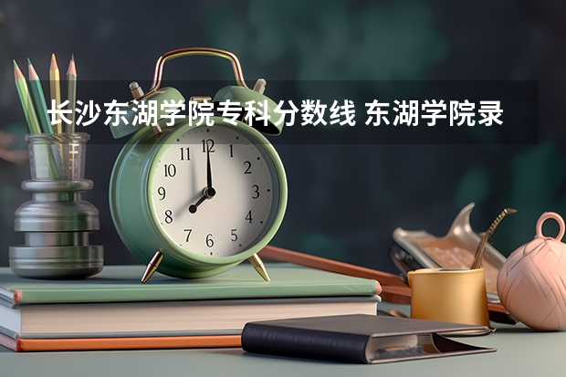 长沙东湖学院专科分数线 东湖学院录取分数线及学费