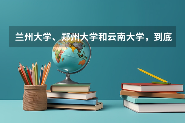 兰州大学、郑州大学和云南大学，到底该选择哪个呢？
