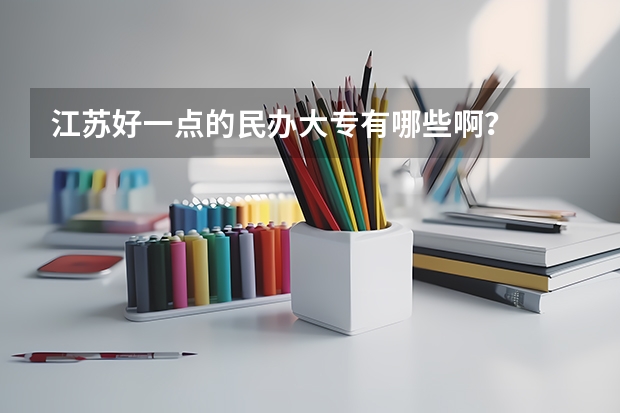江苏好一点的民办大专有哪些啊?
