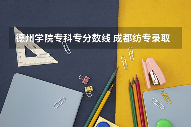 德州学院专科专分数线 成都纺专录取分数线