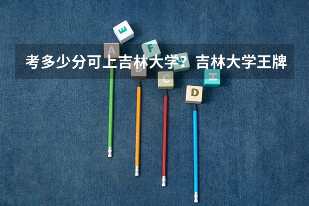 考多少分可上吉林大学？吉林大学王牌专业是哪几个？