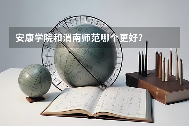 安康学院和渭南师范哪个更好？