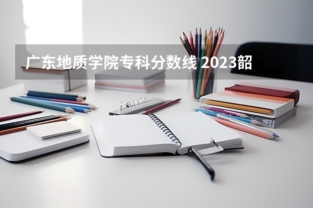 广东地质学院专科分数线 2023韶关学院三二分录取分数