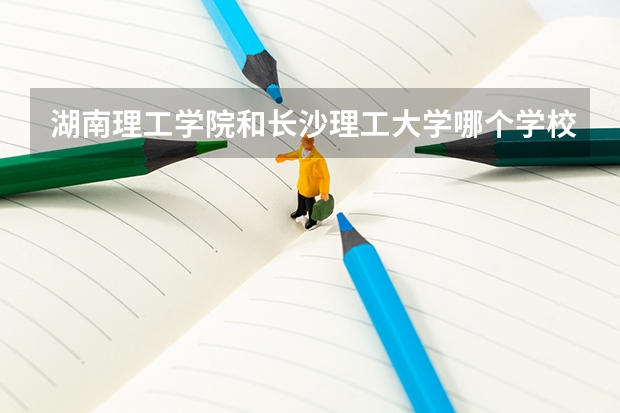 湖南理工学院和长沙理工大学哪个学校好些？