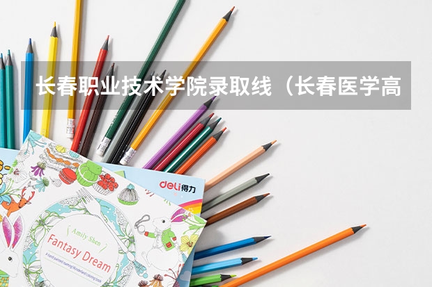 长春职业技术学院录取线（长春医学高等专科学校单招录取分数线）