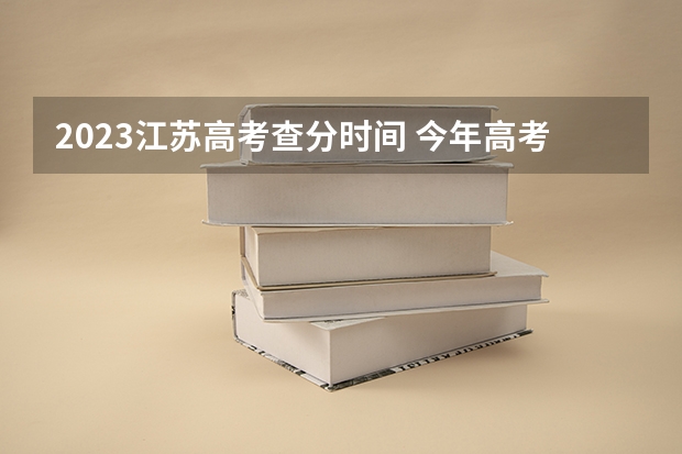 2023江苏高考查分时间 今年高考查分具体时间
