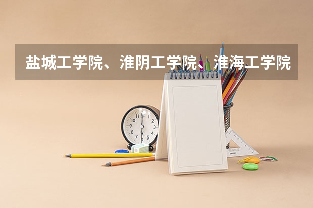 盐城工学院、淮阴工学院、淮海工学院可能哪个分数线最低啊？