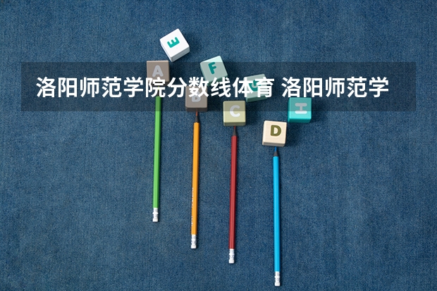 洛阳师范学院分数线体育 洛阳师范学院排球体育单招录取分数线