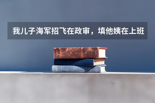 我儿子海军招飞在政审，填他姨在上班的地方当经理，政审派出所问她是不是经理，说不是经理，政审能过吗