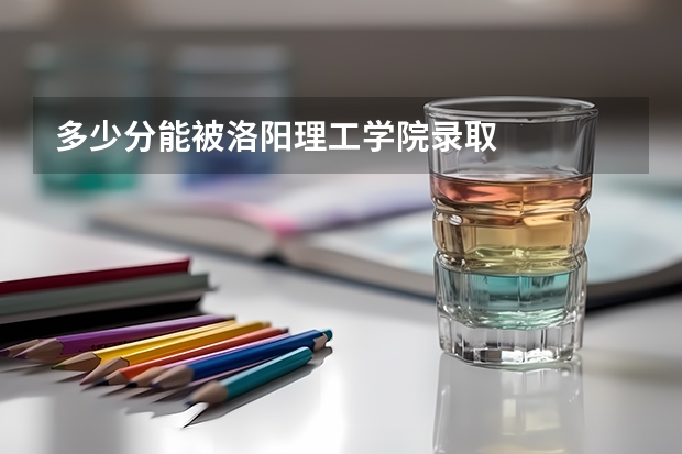 多少分能被洛阳理工学院录取