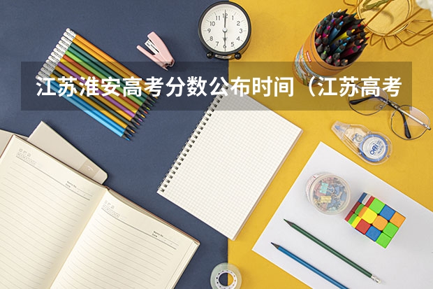江苏淮安高考分数公布时间（江苏高考一本分数线2023年公布）