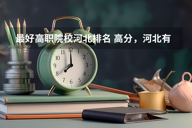 最好高职院校河北排名 高分，河北有那些好的高职院校？