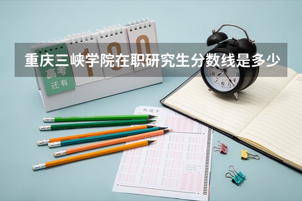 重庆三峡学院在职研究生分数线是多少?