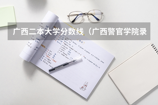 广西二本大学分数线（广西警官学院录取分数线?）