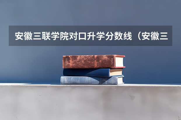 安徽三联学院对口升学分数线（安徽三联专升本调剂最低分数）