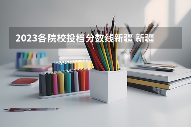 2023各院校投档分数线新疆 新疆今年高考录取分数线
