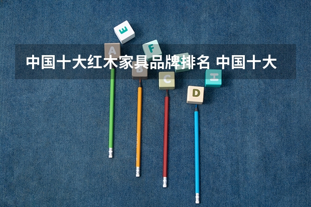 中国十大红木家具品牌排名 中国十大整体衣柜排名