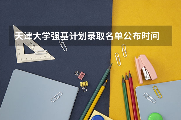 天津大学强基计划录取名单公布时间 强基计划36所大学名单及专业