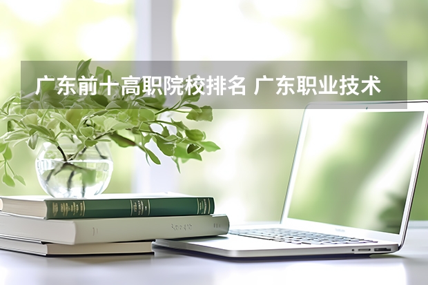 广东前十高职院校排名 广东职业技术学校排名前十