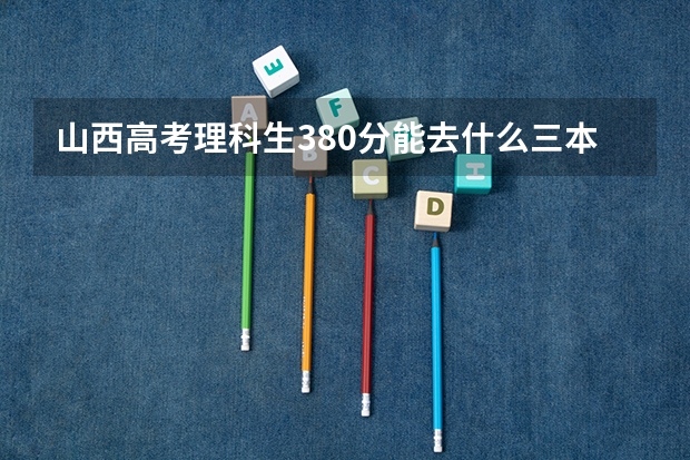 山西高考理科生380分能去什么三本院校