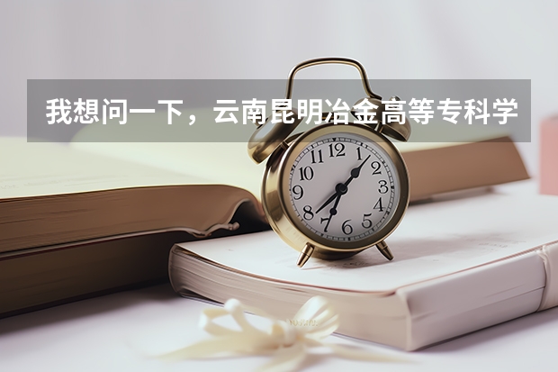 我想问一下，云南昆明冶金高等专科学院怎么样?