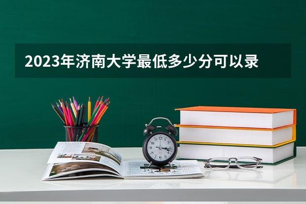 2023年济南大学最低多少分可以录取 山东往年分数参考