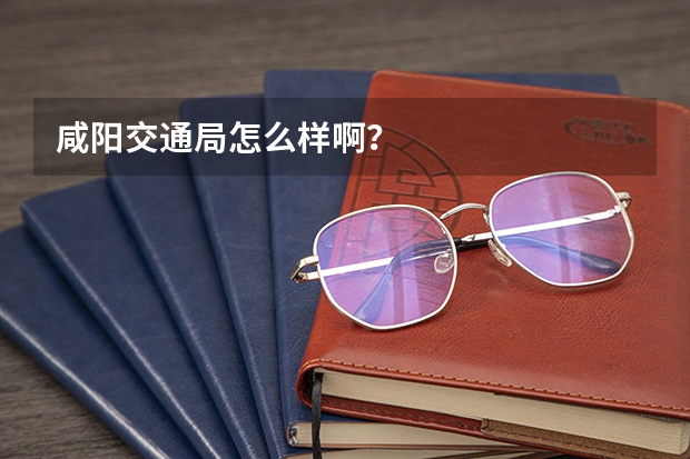 咸阳交通局怎么样啊？