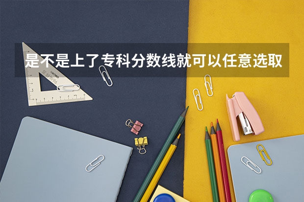 是不是上了专科分数线就可以任意选取专业（大专铁路院校录取分数线）